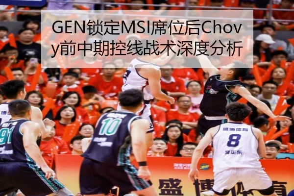 GEN锁定MSI席位后Chovy前中期控线战术深度分析